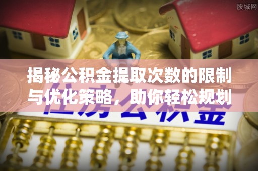 德清揭秘公积金提取次数的限制与优化策略，助你轻松规划财务未来