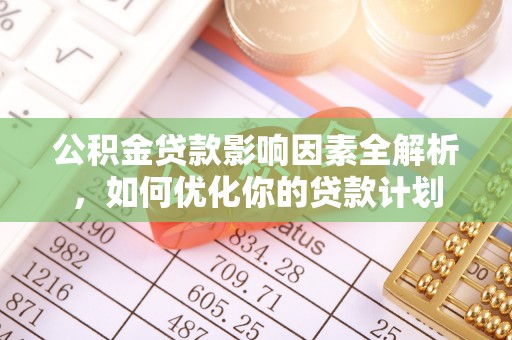 德清公积金贷款影响因素全解析，如何优化你的贷款计划