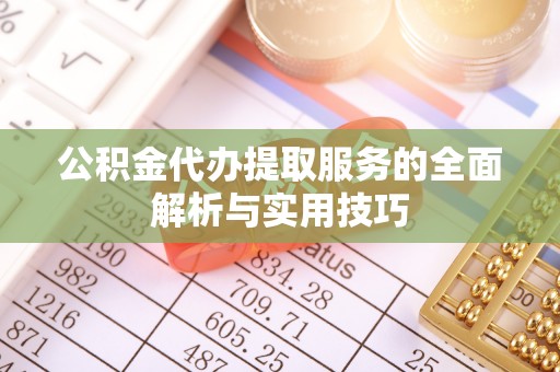 德清公积金代办提取服务的全面解析与实用技巧