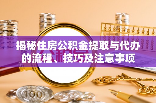 德清揭秘住房公积金提取与代办的流程、技巧及注意事项