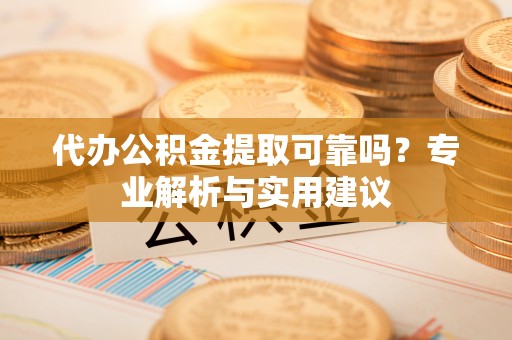 德清代办公积金提取可靠吗？专业解析与实用建议