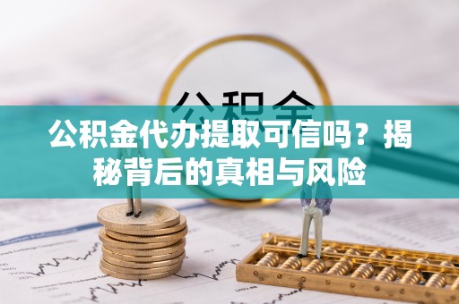 德清公积金代办提取可信吗？揭秘背后的真相与风险