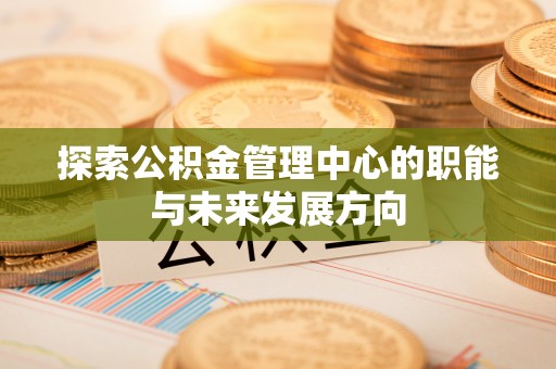 德清探索公积金管理中心的职能与未来发展方向