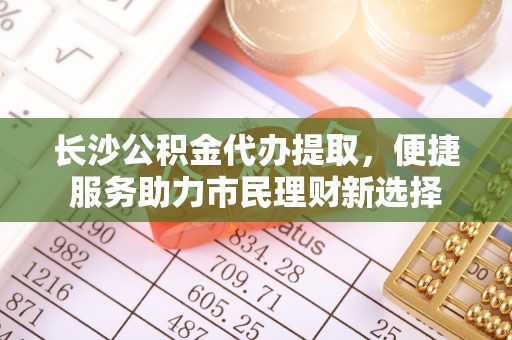德清长沙公积金代办提取，便捷服务助力市民理财新选择