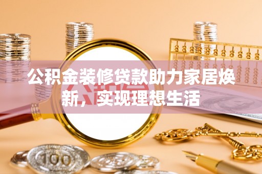 德清公积金装修贷款助力家居焕新，实现理想生活
