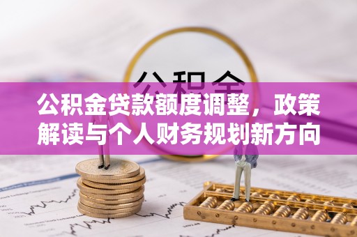 德清公积金贷款额度调整，政策解读与个人财务规划新方向