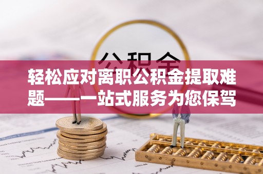 德清轻松应对离职公积金提取难题——一站式服务为您保驾护航