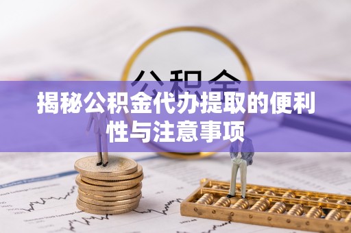 德清揭秘公积金代办提取的便利性与注意事项