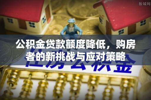 德清公积金贷款额度降低，购房者的新挑战与应对策略
