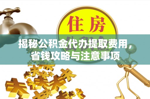 德清揭秘公积金代办提取费用，省钱攻略与注意事项