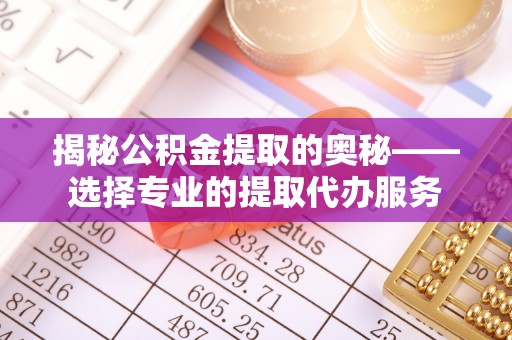 德清揭秘公积金提取的奥秘——选择专业的提取代办服务