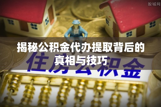 德清揭秘公积金代办提取背后的真相与技巧