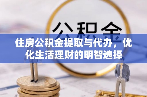 德清住房公积金提取与代办，优化生活理财的明智选择