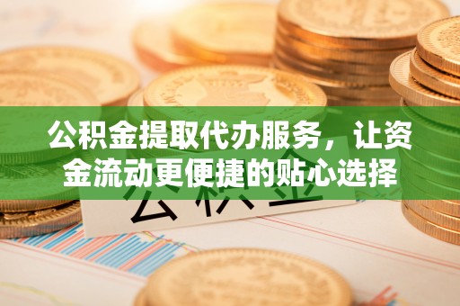 德清公积金提取代办服务，让资金流动更便捷的贴心选择