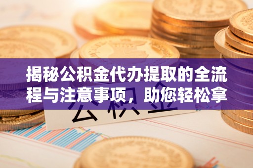 德清揭秘公积金代办提取的全流程与注意事项，助您轻松拿回属于自己的钱