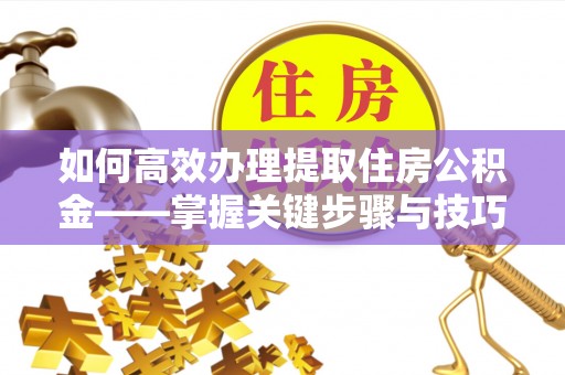 德清如何高效办理提取住房公积金——掌握关键步骤与技巧