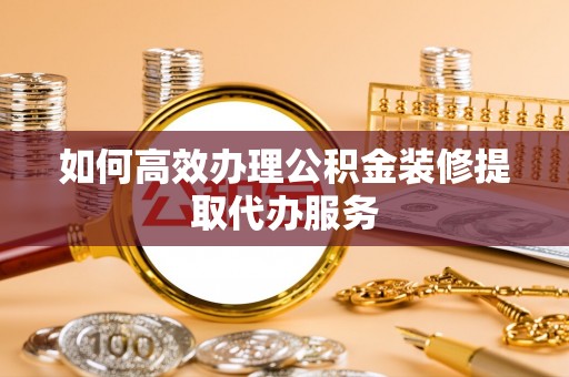 德清如何高效办理公积金装修提取代办服务