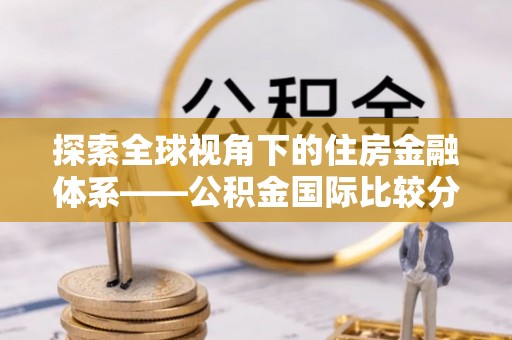 德清探索全球视角下的住房金融体系——公积金国际比较分析