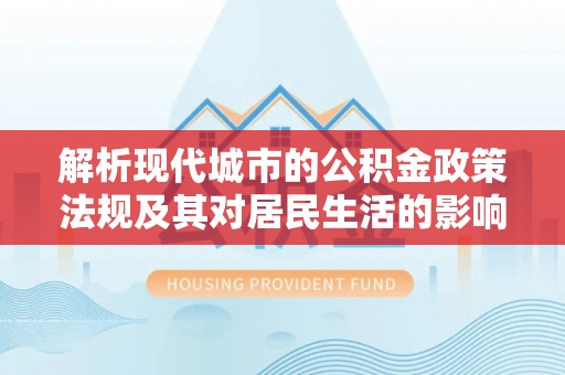 德清解析现代城市的公积金政策法规及其对居民生活的影响