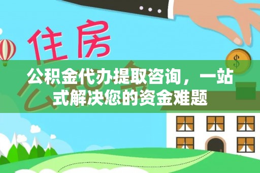 德清公积金代办提取咨询，一站式解决您的资金难题