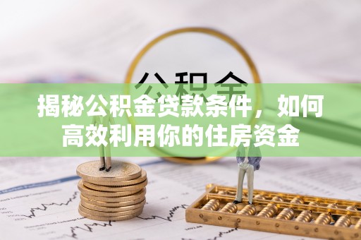 德清揭秘公积金贷款条件，如何高效利用你的住房资金