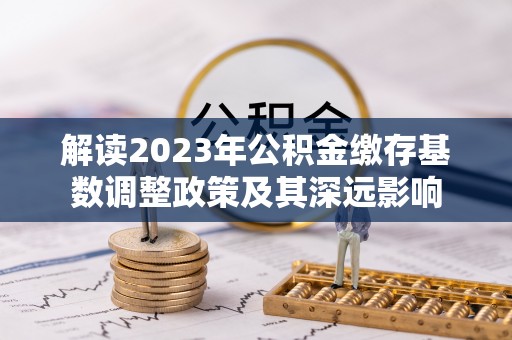 德清解读2023年公积金缴存基数调整政策及其深远影响