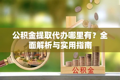 德清公积金提取代办哪里有？全面解析与实用指南