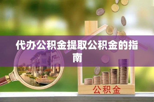 德清代办公积金提取公积金的指南