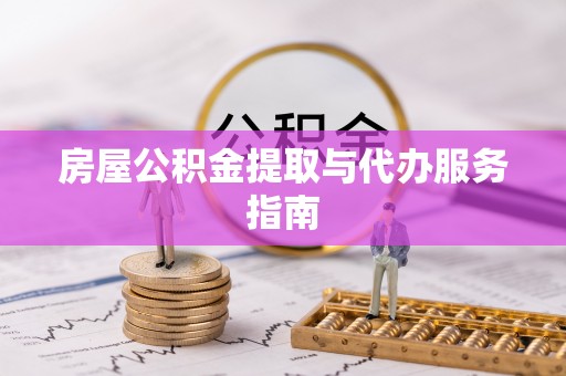 德清房屋公积金提取与代办服务指南