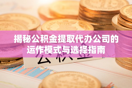 德清揭秘公积金提取代办公司的运作模式与选择指南