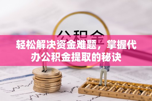 德清轻松解决资金难题，掌握代办公积金提取的秘诀