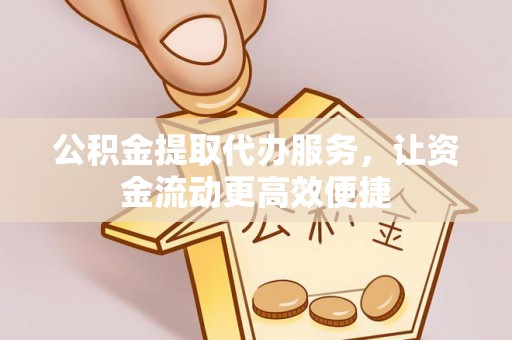 德清公积金提取代办服务，让资金流动更高效便捷