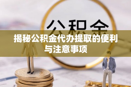 德清揭秘公积金代办提取的便利与注意事项