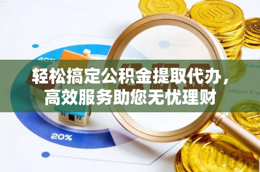 德清轻松搞定公积金提取代办，高效服务助您无忧理财