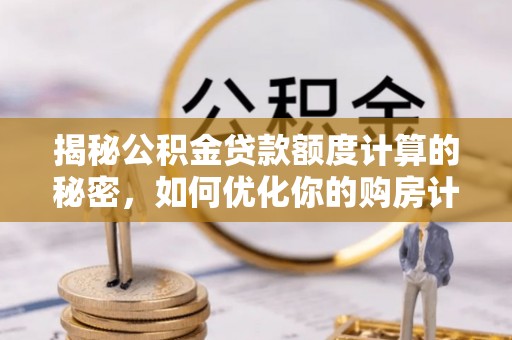 德清揭秘公积金贷款额度计算的秘密，如何优化你的购房计划？