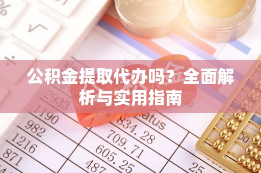 德清公积金提取代办吗？全面解析与实用指南