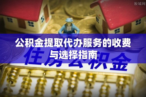 德清公积金提取代办服务的收费与选择指南