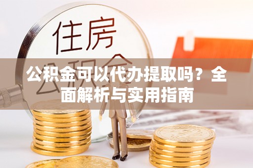 德清公积金可以代办提取吗？全面解析与实用指南
