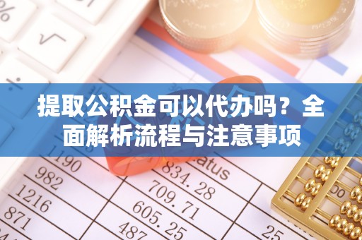 德清提取公积金可以代办吗？全面解析流程与注意事项
