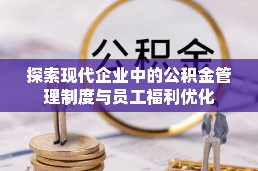 德清探索现代企业中的公积金管理制度与员工福利优化