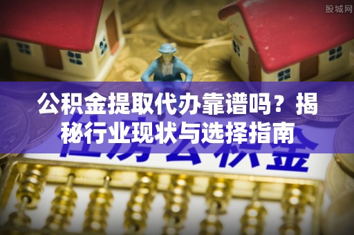 德清公积金提取代办靠谱吗？揭秘行业现状与选择指南