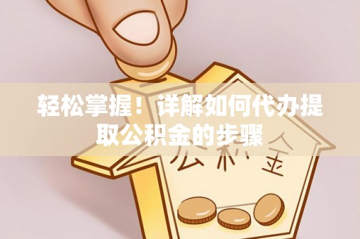 德清轻松掌握！详解如何代办提取公积金的步骤