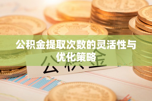 德清公积金提取次数的灵活性与优化策略