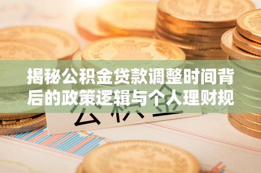 德清揭秘公积金贷款调整时间背后的政策逻辑与个人理财规划