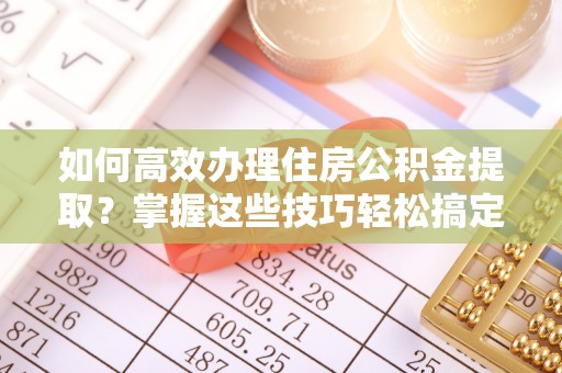 德清如何高效办理住房公积金提取？掌握这些技巧轻松搞定