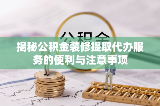 德清揭秘公积金装修提取代办服务的便利与注意事项