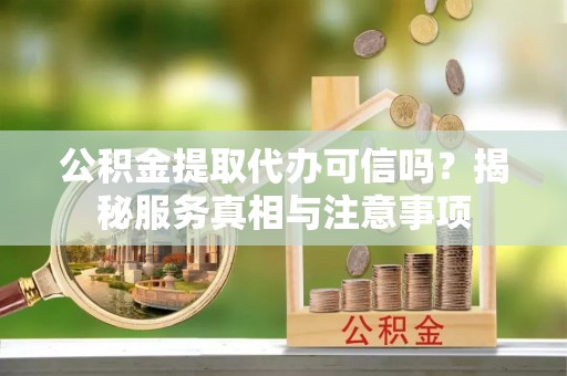 德清公积金提取代办可信吗？揭秘服务真相与注意事项