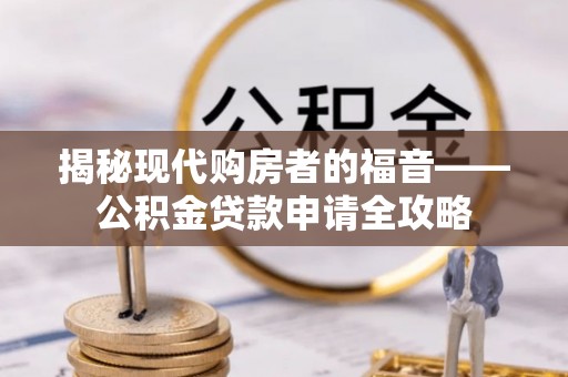 德清揭秘现代购房者的福音——公积金贷款申请全攻略