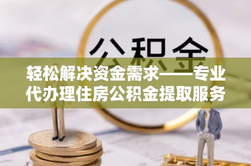 德清轻松解决资金需求——专业代办理住房公积金提取服务