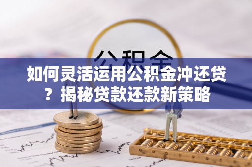 德清如何灵活运用公积金冲还贷？揭秘贷款还款新策略